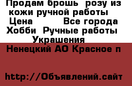 Продам брошь- розу из кожи ручной работы. › Цена ­ 900 - Все города Хобби. Ручные работы » Украшения   . Ненецкий АО,Красное п.